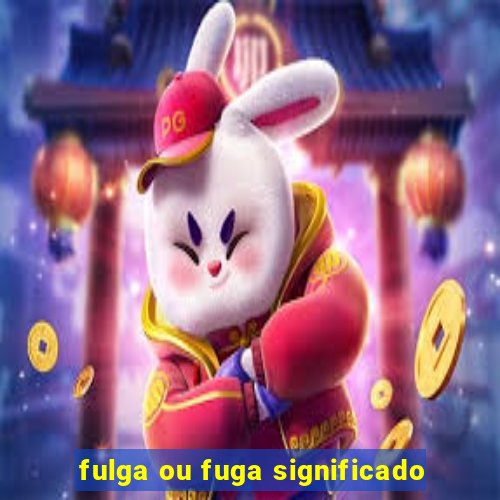 fulga ou fuga significado